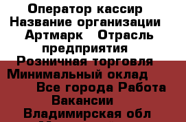 Оператор-кассир › Название организации ­ Артмарк › Отрасль предприятия ­ Розничная торговля › Минимальный оклад ­ 20 000 - Все города Работа » Вакансии   . Владимирская обл.,Муромский р-н